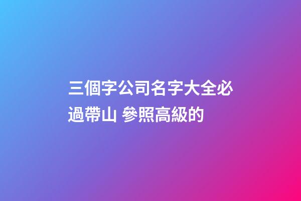 三個字公司名字大全必過帶山 參照高級的-第1張-公司起名-玄機派